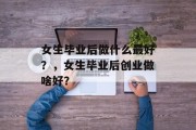 女生毕业后做什么最好？，女生毕业后创业做啥好？