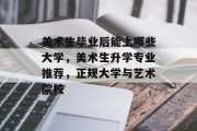 美术生毕业后能上哪些大学，美术生升学专业推荐，正规大学与艺术院校