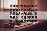 职场就业中的经济与贸易背景下的选择，未来的就业方向与路径，职场就业，经济与贸易背景下的选择及未来就业趋势分析