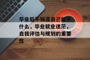 毕业后不知道自己能干什么，毕业就业迷茫，自我评估与规划的重要性
