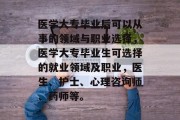 医学大专毕业后可以从事的领域与职业选择，医学大专毕业生可选择的就业领域及职业，医生、护士、心理咨询师、药师等。