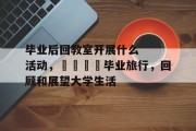 毕业后回教室开展什么活动，🎓毕业旅行，回顾和展望大学生活