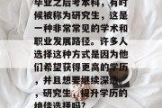 毕业之后考本科，有时候被称为研究生，这是一种非常常见的学术和职业发展路径。许多人选择这种方式是因为他们希望获得更高的学历，并且想要继续深造。，研究生，提升学历的绝佳选择吗?