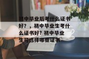 初中毕业后考什么证书好？，初中毕业生考什么证书好? 初中毕业生可选择哪些证书