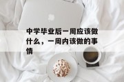中学毕业后一周应该做什么，一周内该做的事情