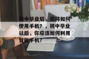 初中毕业后，你将如何使用手机？，初中毕业以后，你应该如何利用智能手机？
