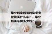 毕业后拿所有的奖学金就能买什么车？，毕业后买车要多少钱？