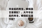 毕业后的男生，眼镜是否需要配？，大学毕业后的男生，眼镜配还是不配?