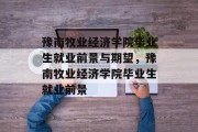 豫南牧业经济学院毕业生就业前景与期望，豫南牧业经济学院毕业生就业前景