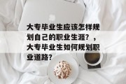 大专毕业生应该怎样规划自己的职业生涯？，大专毕业生如何规划职业道路？