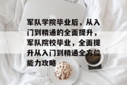 军队学院毕业后，从入门到精通的全面提升，军队院校毕业，全面提升从入门到精通全方位能力攻略