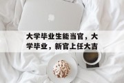 大学毕业生能当官，大学毕业，新官上任大吉