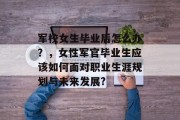 军校女生毕业后怎么办？，女性军官毕业生应该如何面对职业生涯规划与未来发展?