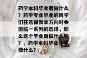 药学本科毕业后做什么？药学专业毕业的同学们在选择就业方向时会面临一系列的选择，那么这个毕业后做什么呢？，药学本科毕业生要做什么？