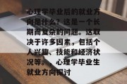 心理学毕业后的就业方向是什么？这是一个长期而复杂的问题。这取决于许多因素，包括个人兴趣、技能和经济状况等。，心理学毕业生就业方向探讨