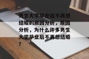 男生大学毕业后不再想结婚的原因分析，原因分析，为什么许多男生大学毕业后不再想结婚？
