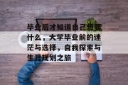 毕业后才知道自己想要什么，大学毕业前的迷茫与选择，自我探索与生涯规划之旅