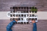 口腔医学毕业后做什么工作？，口腔医学毕业生可以从事以下工作，口腔科医生、口腔助理、口外科医生等。