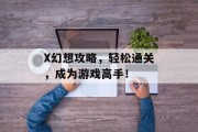 X幻想攻略，轻松通关，成为游戏高手！