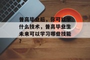 普高毕业后，你可以学什么技术，普高毕业生未来可以学习哪些技能？