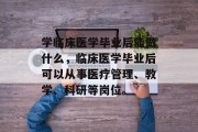 学临床医学毕业后能做什么，临床医学毕业后可以从事医疗管理、教学、科研等岗位。