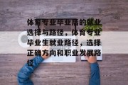 体育专业毕业后的就业选择与路径，体育专业毕业生就业路径，选择正确方向和职业发展路径