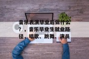 音乐表演毕业后做什么？，音乐毕业生就业路径，唱歌、跳舞、演员