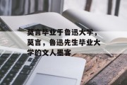 莫言毕业于鲁迅大学，莫言，鲁迅先生毕业大学的文人墨客