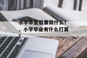 小学毕业后要做什么？，小学毕业有什么打算？