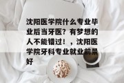 沈阳医学院什么专业毕业后当牙医？有梦想的人不能错过！，沈阳医学院牙科专业就业前景好
