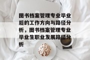 图书档案管理专业毕业后的工作方向与路径分析，图书档案管理专业毕业生职业发展路径分析