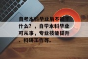自考本科毕业后不能干什么？，自学本科毕业可从事，专业技能提升、科研工作等。