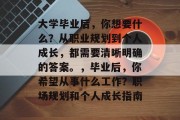 大学毕业后，你想要什么？从职业规划到个人成长，都需要清晰明确的答案。，毕业后，你希望从事什么工作？职场规划和个人成长指南