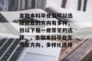 金融本科毕业后可以选择就业的方向有多种，但以下是一些常见的选择。，金融本科毕业生就业方向，多样化选择
