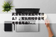 武警军校毕业后可考什么？，军队院校毕业可考哪些专业?
