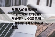 年轻人的音乐潮流——00后之歌应怎样创作与分享？，00后风潮，如何创作并分享年轻音乐