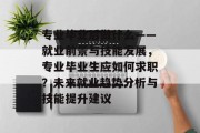专业毕业后做什么——就业前景与技能发展，专业毕业生应如何求职？未来就业趋势分析与技能提升建议