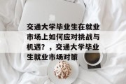 交通大学毕业生在就业市场上如何应对挑战与机遇？，交通大学毕业生就业市场对策