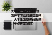 大学毕业后的选择:理发师学专业的最佳选择，大学生发型师的选择，专业还是兼职?