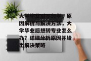 大学毕业后不想学，原因解析与解决方法，大学毕业后想转专业怎么办？详细分析原因并给出解决策略