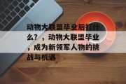 动物大联盟毕业后打什么？，动物大联盟毕业，成为新领军人物的挑战与机遇