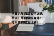 毕业六年级后如何训练军训？军训锻炼身体？可以提前规划计划！