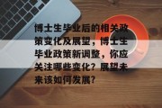 博士生毕业后的相关政策变化及展望，博士生毕业政策新调整，你应关注哪些变化？展望未来该如何发展?