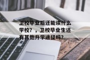 卫校毕业后还能读什么学校？，卫校毕业生还有其他升学途径吗？