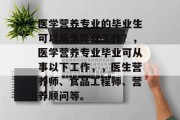 医学营养专业的毕业生可以从事哪些工作？，医学营养专业毕业可从事以下工作，，医生营养师、食品工程师、营养顾问等。