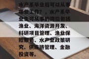 水产系毕业后可以从事哪些工作？，水产系毕业生可从事的岗位包括渔业、海洋资源开发、科研项目管理、渔业保险服务、水产业政策研究、供应链管理、金融投资等。