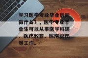 学习医学专业毕业后能做什么？，医学专业毕业生可以从事医学科研、医疗教育、医院管理等工作。