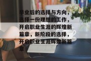 毕业后的选择与方向，选择一份理想的工作，开启职业生涯的辉煌新篇章，新阶段的选择，开启职业生涯辉煌新篇章