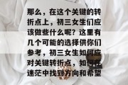 那么，在这个关键的转折点上，初三女生们应该做些什么呢？这里有几个可能的选择供你们参考，初三女生如何应对关键转折点，如何在迷茫中找到方向和希望
