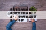 技能学习与职业发展，读技校毕业能获取什么证？，技校毕业后能获得什么证书?